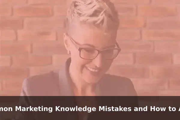 Common Marketing Knowledge Mistakes and How to Avoid Them