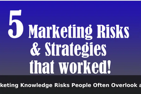 Marketing Knowledge Risks People Often Overlook and How to Reduce Them