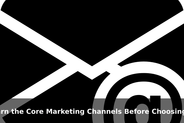 Learn the Core Marketing Channels Before Choosing One