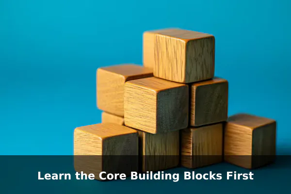 Learn the Core Building Blocks First